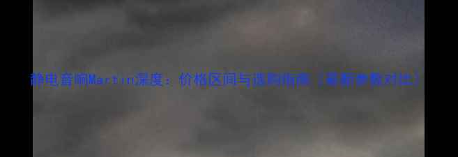 图片 静电音响Martin深度：价格区间与选购指南（最新参数对比）