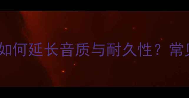 图片 静电高音喇叭使用寿命：如何延长音质与耐久性？常见故障与维护技巧全指南2