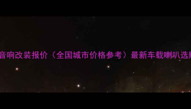 图片 面包车音响改装报价（全国城市价格参考）最新车载喇叭选购指南2