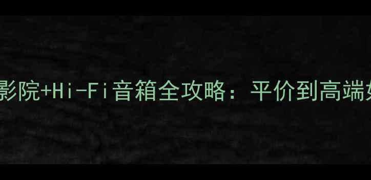 图片 音乐之旅必看！家庭影院+Hi-Fi音箱全攻略：平价到高端如何选？附避坑指南2