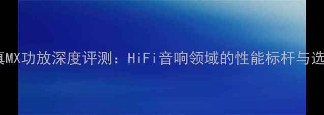 图片 音乐传真MX功放深度评测：HiFi音响领域的性能标杆与选购指南2