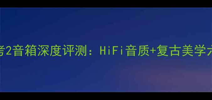 图片 音乐传真参考2音箱深度评测：HiFi音质+复古美学六大核心技术