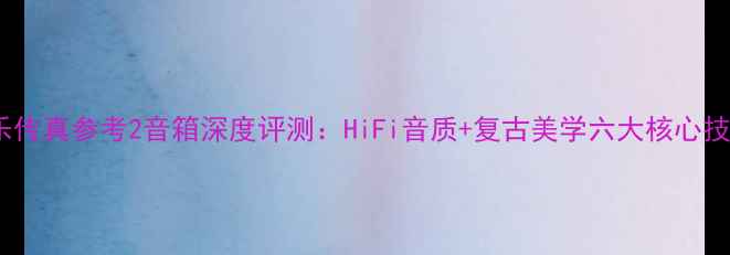 图片 音乐传真参考2音箱深度评测：HiFi音质+复古美学六大核心技术1