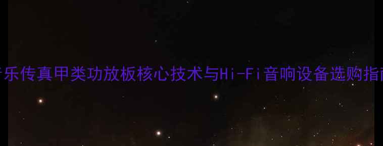 图片 音乐传真甲类功放板核心技术与Hi-Fi音响设备选购指南