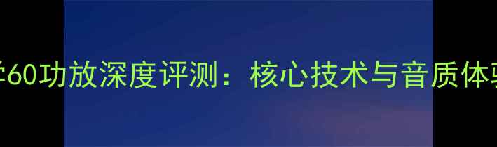 图片 音乐哲学60功放深度评测：核心技术与音质体验全公开
