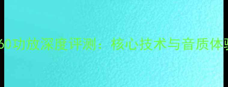图片 音乐哲学60功放深度评测：核心技术与音质体验全公开2
