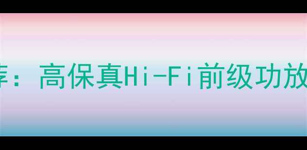图片 音乐浓郁前级功放推荐：高保真Hi-Fi前级功放选购指南与品牌测评1