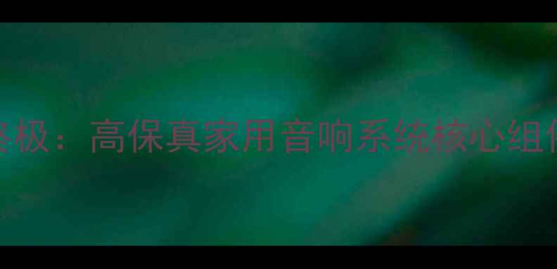 图片 音乐精灵E6喇叭单元终极：高保真家用音响系统核心组件深度评测与选购指南