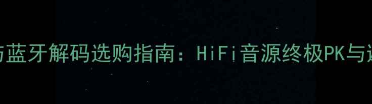 图片 音响CD与蓝牙解码选购指南：HiFi音源终极PK与避坑攻略