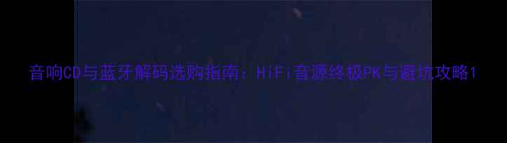图片 音响CD与蓝牙解码选购指南：HiFi音源终极PK与避坑攻略1