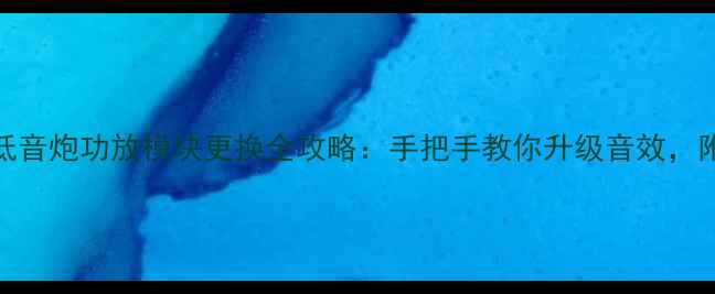 图片 音响DIY必看低音炮功放模块更换全攻略：手把手教你升级音效，附选型指南！1