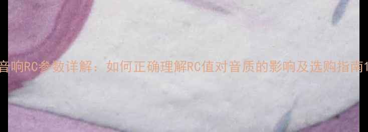 图片 音响RC参数详解：如何正确理解RC值对音质的影响及选购指南1
