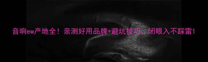 图片 音响ew产地全！亲测好用品牌+避坑技巧，闭眼入不踩雷1
