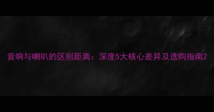 图片 音响与喇叭的区别距离：深度5大核心差异及选购指南2