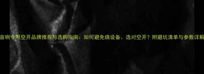 图片 音响专用空开品牌推荐与选购指南：如何避免烧设备、选对空开？附避坑清单与参数详解