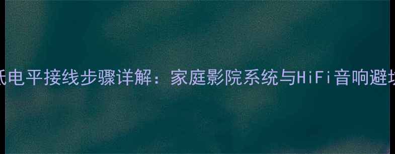 图片 音响低电平接线步骤详解：家庭影院系统与HiFi音响避坑指南