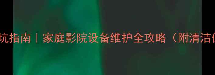 图片 音响保养避坑指南｜家庭影院设备维护全攻略（附清洁保养教程）1