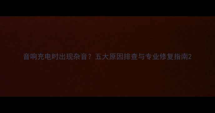 图片 音响充电时出现杂音？五大原因排查与专业修复指南2