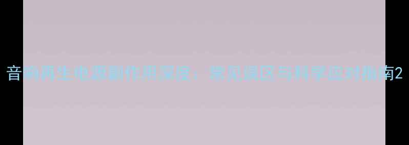 图片 音响再生电源副作用深度：常见误区与科学应对指南2