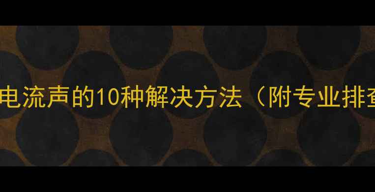 图片 音响出现电流声的10种解决方法（附专业排查指南）2