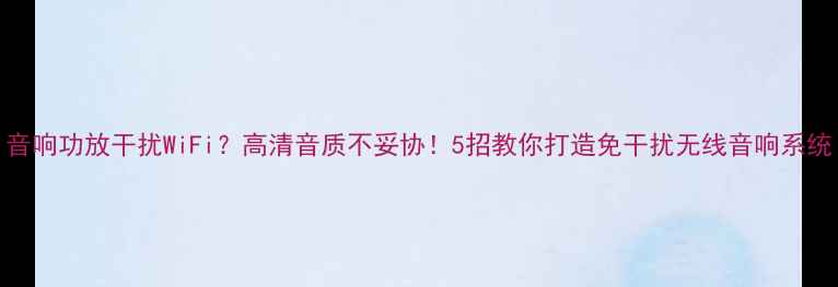 图片 音响功放干扰WiFi？高清音质不妥协！5招教你打造免干扰无线音响系统