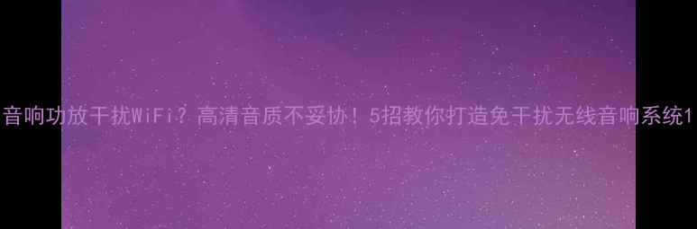 图片 音响功放干扰WiFi？高清音质不妥协！5招教你打造免干扰无线音响系统1