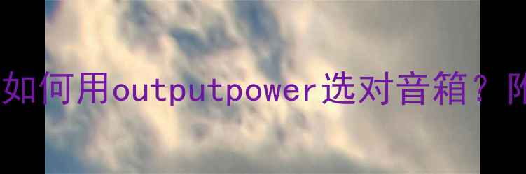 图片 音响功率参数全｜如何用outputpower选对音箱？附实测对比攻略🎵1