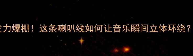 图片 音响发烧友必看低频爆发力爆棚！这条喇叭线如何让音乐瞬间立体环绕？附选购攻略与实测对比1