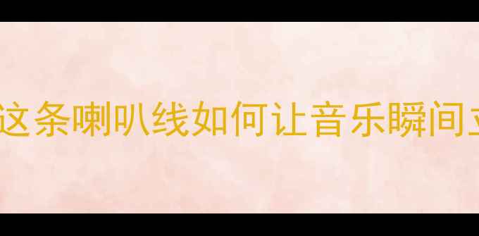 图片 音响发烧友必看低频爆发力爆棚！这条喇叭线如何让音乐瞬间立体环绕？附选购攻略与实测对比2
