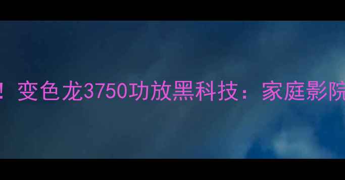 图片 音响发烧友必看！变色龙3750功放黑科技：家庭影院+Hi-Fi双修神器