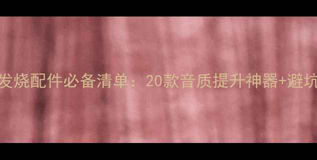 图片 音响发烧配件必备清单：20款音质提升神器+避坑指南