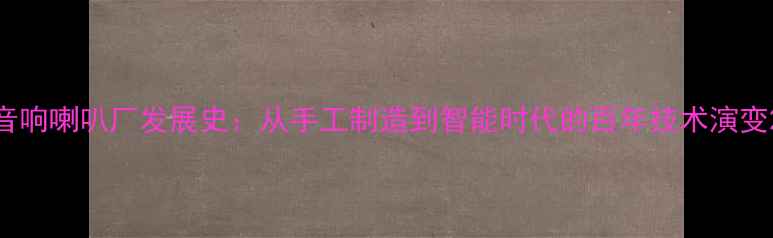 图片 音响喇叭厂发展史：从手工制造到智能时代的百年技术演变2