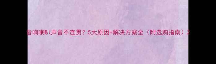 图片 音响喇叭声音不连贯？5大原因+解决方案全（附选购指南）2
