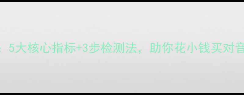图片 音响喇叭好坏辨别指南：5大核心指标+3步检测法，助你花小钱买对音质（附选购避坑攻略）