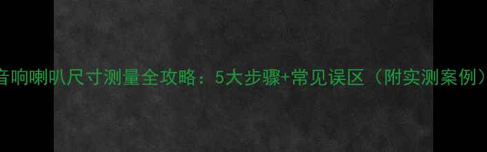 图片 音响喇叭尺寸测量全攻略：5大步骤+常见误区（附实测案例）