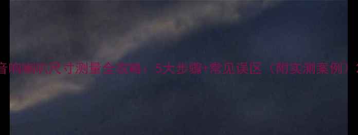 图片 音响喇叭尺寸测量全攻略：5大步骤+常见误区（附实测案例）2