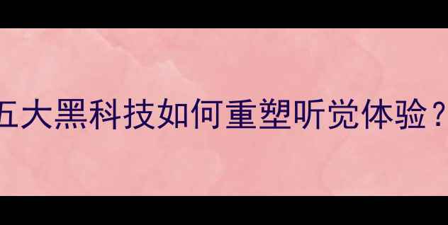 图片 音响喇叭技术全面升级：五大黑科技如何重塑听觉体验？深度音质飞跃与选购指南