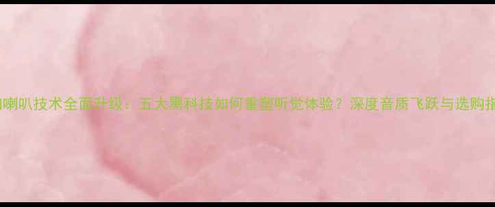 图片 音响喇叭技术全面升级：五大黑科技如何重塑听觉体验？深度音质飞跃与选购指南1