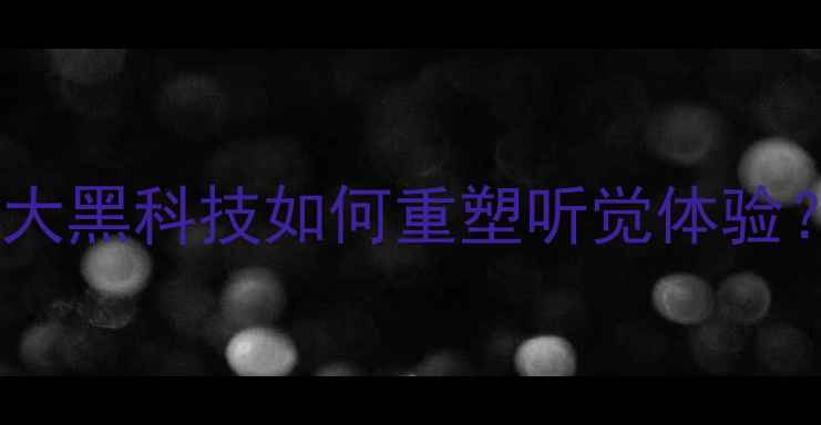 图片 音响喇叭技术全面升级：五大黑科技如何重塑听觉体验？深度音质飞跃与选购指南2