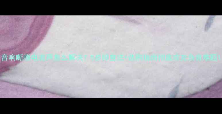 图片 音响嘶嘶电流声怎么解决？5步排查法+选购指南彻底攻克杂音难题1