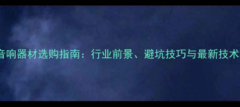 图片 音响器材选购指南：行业前景、避坑技巧与最新技术2