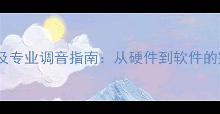 图片 音响失真原因及专业调音指南：从硬件到软件的完整解决方案2