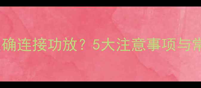 图片 音响如何正确连接功放？5大注意事项与常见问题全1