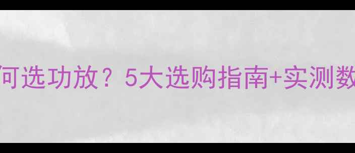 图片 音响推力不足如何选功放？5大选购指南+实测数据音质提升方案