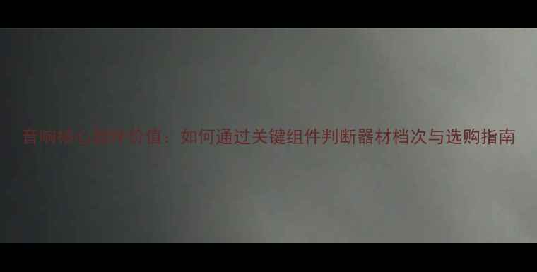 图片 音响核心部件价值：如何通过关键组件判断器材档次与选购指南