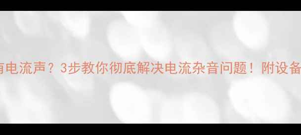 图片 音响沙哑有电流声？3步教你彻底解决电流杂音问题！附设备检测清单1