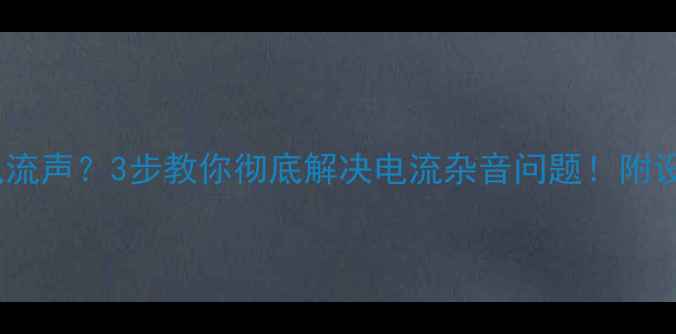 图片 音响沙哑有电流声？3步教你彻底解决电流杂音问题！附设备检测清单2