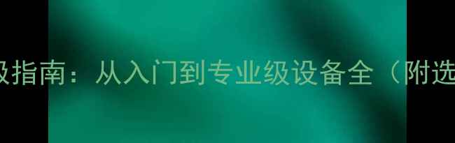图片 音响测试设备终极指南：从入门到专业级设备全（附选购参数对比表）1