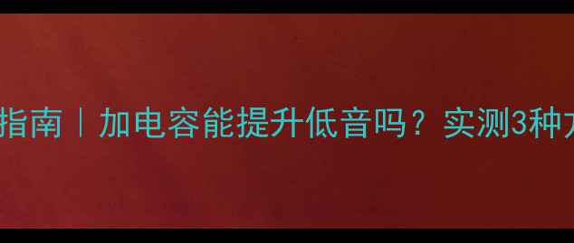 图片 音响电容改造指南｜加电容能提升低音吗？实测3种方案+避坑要点