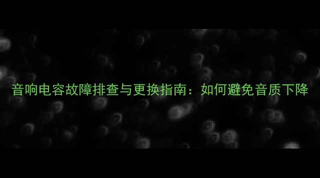 图片 音响电容故障排查与更换指南：如何避免音质下降